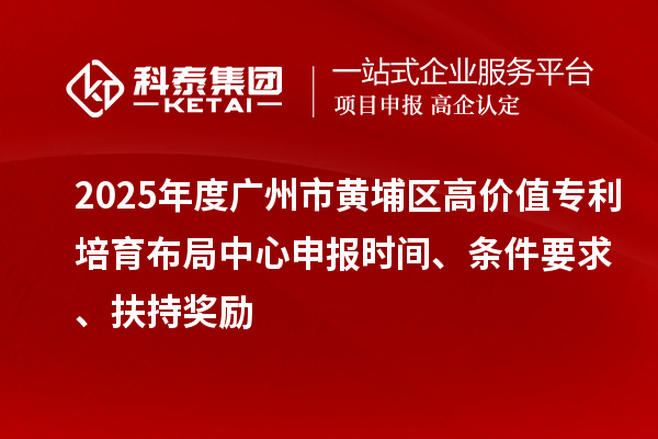 2025年度廣州市黃埔區高價值專利培育布局中心申報時間、條件要求、扶持獎勵
