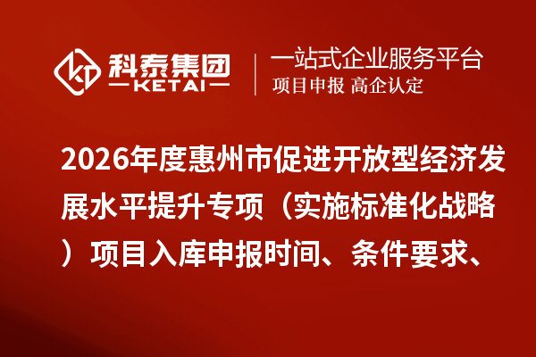 2026年度惠州市促進(jìn)開(kāi)放型經(jīng)濟(jì)發(fā)展水平提升專項(xiàng)（實(shí)施標(biāo)準(zhǔn)化戰(zhàn)略）項(xiàng)目入庫(kù)申報(bào)時(shí)間、條件要求、補(bǔ)助獎(jiǎng)勵(lì)
