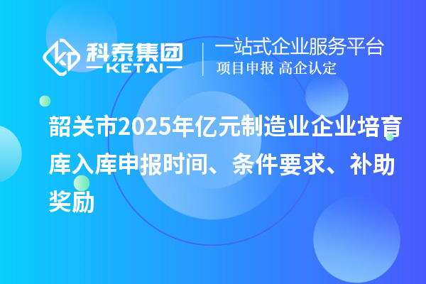 韶關市2025年億元制造業企業培育庫入庫申報時間、條件要求、補助獎勵