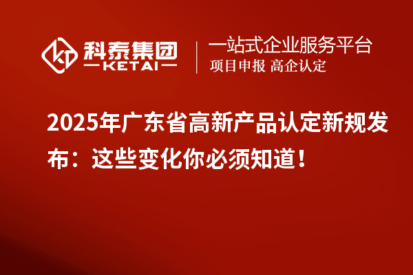 2025年廣東省高新產(chǎn)品認(rèn)定新規(guī)發(fā)布：這些變化你必須知道！