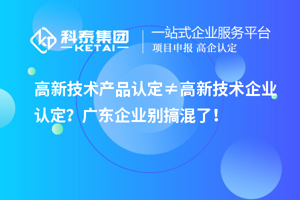 高新技術(shù)產(chǎn)品認(rèn)定≠高新技術(shù)企業(yè)認(rèn)定？廣東企業(yè)別搞混了！