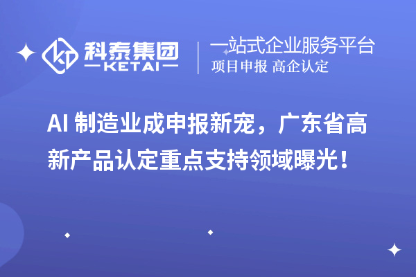 AI+制造業(yè)成申報新寵，廣東省高新產(chǎn)品認(rèn)定重點支持領(lǐng)域曝光！