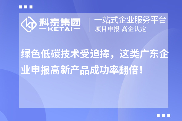 綠色低碳技術(shù)受追捧，這類廣東企業(yè)申報高新產(chǎn)品成功率翻倍！
