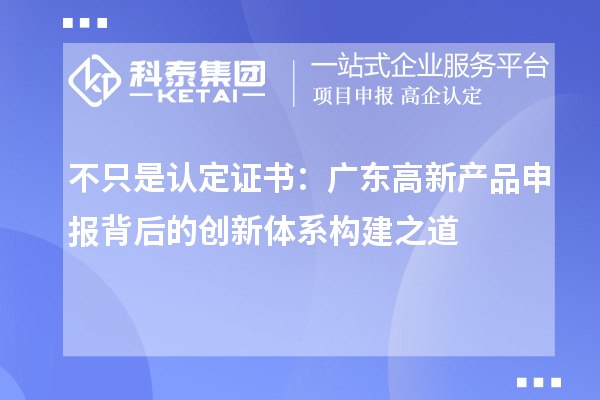 不只是認(rèn)定證書：廣東高新產(chǎn)品申報背后的創(chuàng)新體系構(gòu)建之道