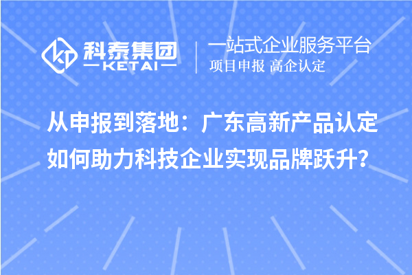 從申報到落地：廣東高新產(chǎn)品認(rèn)定如何助力科技企業(yè)實現(xiàn)品牌躍升？