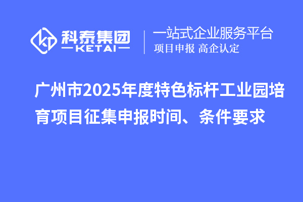 廣州市2025年度特色標桿工業園培育項目征集申報時間、條件要求