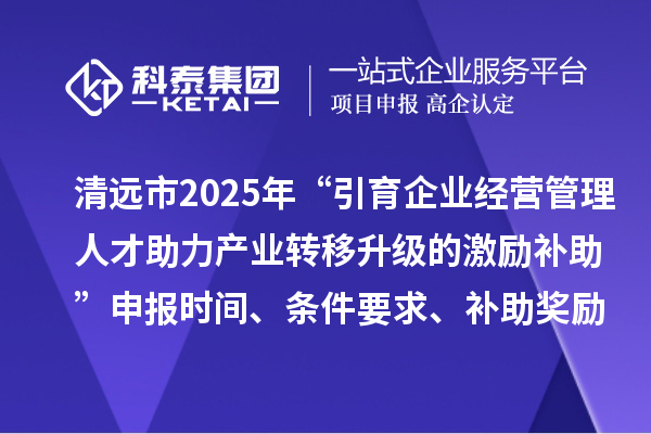 清遠(yuǎn)市2025年“引育企業(yè)經(jīng)營管理人才助力產(chǎn)業(yè)轉(zhuǎn)移升級的激勵補(bǔ)助”申報(bào)時(shí)間、條件要求、補(bǔ)助獎勵
