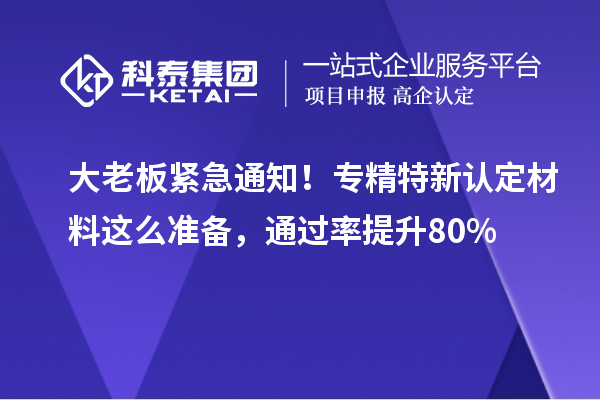 大老板緊急通知！專精特新中小企業認定材料這么準備，通過率提升80%