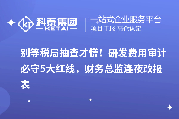 別等稅局抽查才慌！研發費用審計必守5大紅線，財務總監連夜改報表