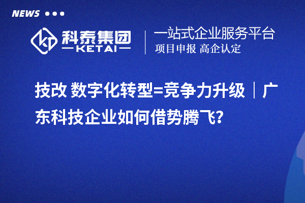 技改+數(shù)字化轉(zhuǎn)型=競爭力升級(jí)｜廣東科技企業(yè)如何借勢騰飛？