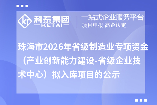 珠海市2026年省級(jí)制造業(yè)專項(xiàng)資金（產(chǎn)業(yè)創(chuàng)新能力建設(shè)-省級(jí)企業(yè)技術(shù)中心）擬入庫(kù)項(xiàng)目的公示