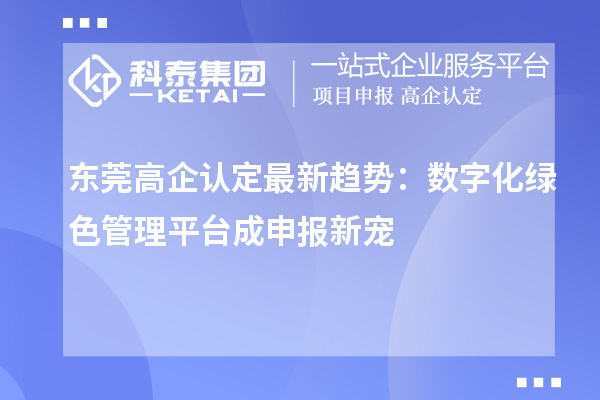 東莞高企認定最新趨勢：數字化綠色管理平臺成申報新寵