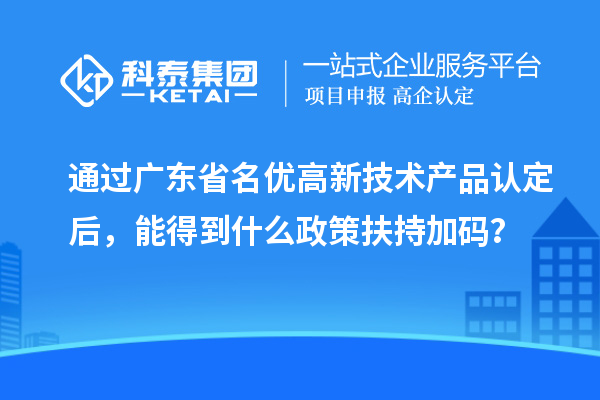 通過廣東省名優(yōu)高新技術(shù)產(chǎn)品認(rèn)定后，能得到什么政策扶持加碼？