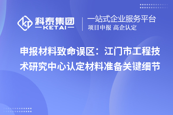 申報材料致命誤區(qū)：江門市工程技術(shù)研究中心認(rèn)定材料準(zhǔn)備關(guān)鍵細節(jié)