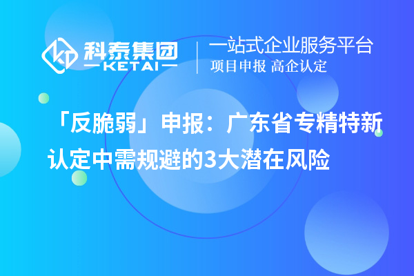 「反脆弱」申報：廣東省專精特新中小企業(yè)認定中需規(guī)避的3大潛在風險