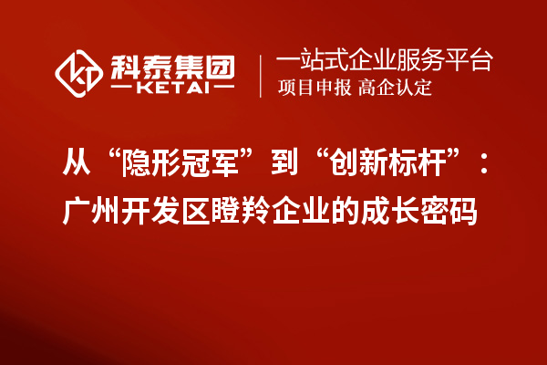 從“隱形冠軍”到“創新標桿”：廣州開發區瞪羚企業的成長密碼