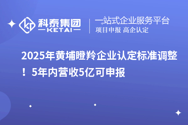 2025年黃埔瞪羚企業認定標準調整！5年內營收5億可申報