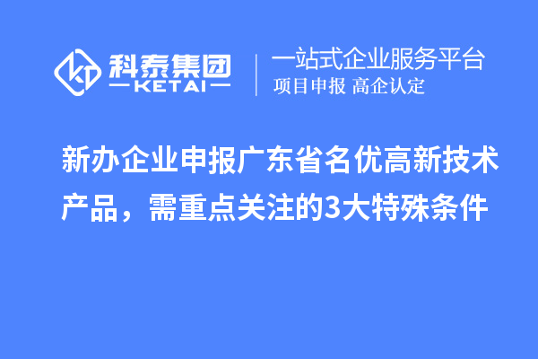 新辦企業(yè)申報(bào)廣東省名優(yōu)高新技術(shù)產(chǎn)品，需重點(diǎn)關(guān)注的 3 大特殊條件