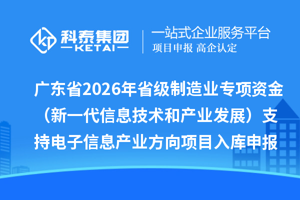 廣東省2026年省級制造業(yè)專項資金（新一代信息技術(shù)和產(chǎn)業(yè)發(fā)展）支持電子信息產(chǎn)業(yè)方向項目入庫申報時間、條件要求、補助獎勵
