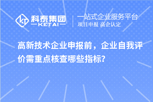 高新技術企業申報前，企業自我評價需重點核查哪些指標？