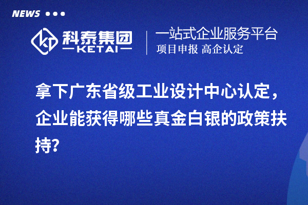 拿下廣東省級工業(yè)設(shè)計中心認定，企業(yè)能獲得哪些真金白銀的政策扶持？