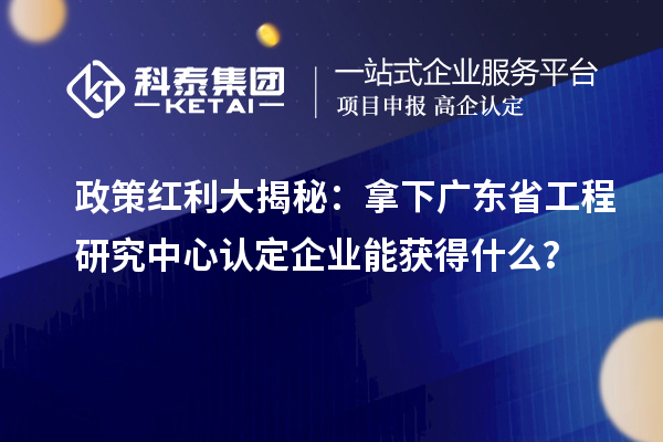 政策紅利大揭秘：拿下廣東省工程研究中心認定企業能獲得什么？