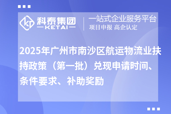 2025年廣州市南沙區航運物流業扶持政策（第一批）兌現申請時間、條件要求、補助獎勵