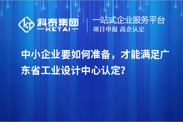 中小企業(yè)要如何準備，才能滿足廣東省工業(yè)設(shè)計中心認定？