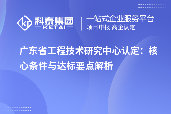 廣東省工程技術研究中心認定：核心條件與達標要點解析