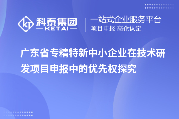 廣東省專精特新中小企業(yè)在技術研發(fā)項目申報中的優(yōu)先權探究