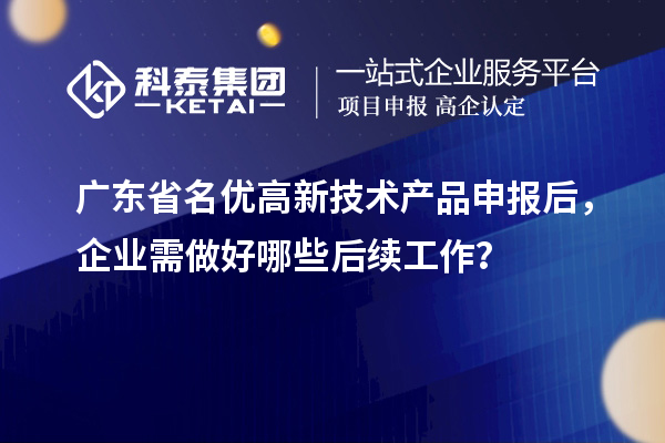 廣東省名優高新技術產品申報后，企業需做好哪些后續工作？