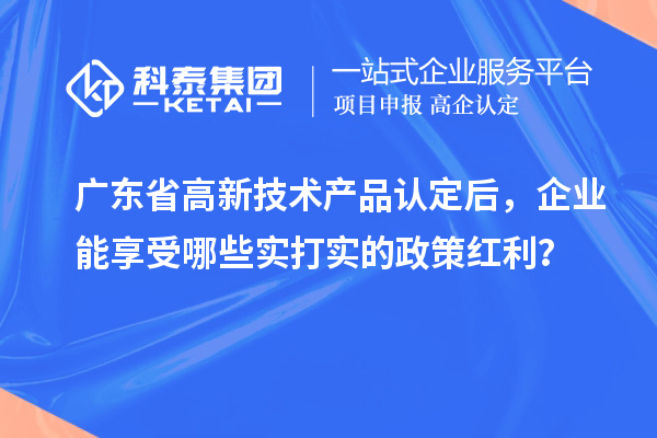 廣東省高新技術產品認定后，企業能享受哪些實打實的政策紅利？