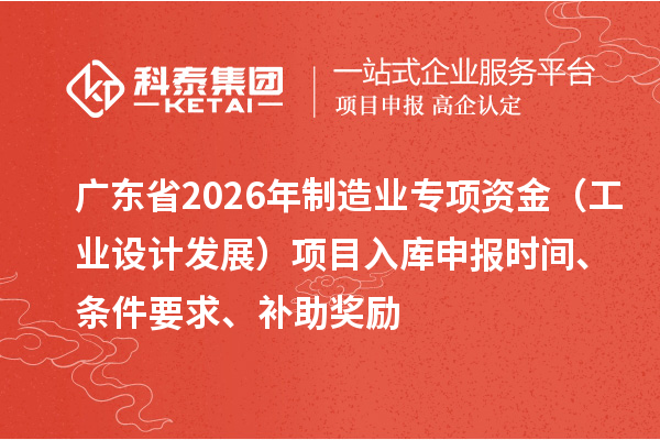 廣東省2026年制造業(yè)專項資金（工業(yè)設計發(fā)展）項目入庫申報時間、條件要求、補助獎勵