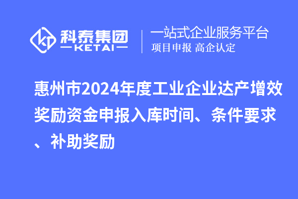 惠州市2024年度工業企業達產增效獎勵資金申報入庫時間、條件要求、補助獎勵