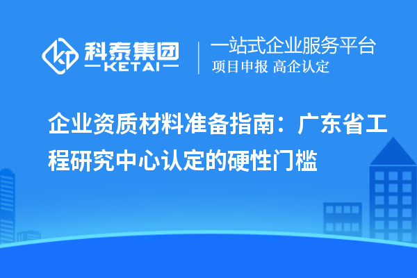 企業資質材料準備指南：廣東省工程研究中心認定的硬性門檻