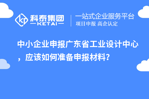 中小企業(yè)申報廣東省工業(yè)設(shè)計中心，應(yīng)該如何準備申報材料？