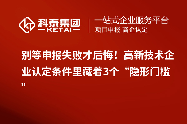 別等申報失敗才后悔！高新技術企業認定條件里藏著3個“隱形門檻”