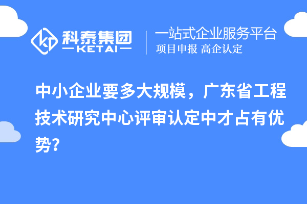 中小企業要多大規模，廣東省工程技術研究中心評審認定中才占有優勢？