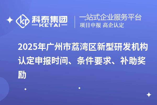 2025年廣州市荔灣區(qū)新型研發(fā)機(jī)構(gòu)認(rèn)定申報(bào)時(shí)間、條件要求、補(bǔ)助獎(jiǎng)勵(lì)