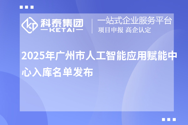 2025年廣州市人工智能應(yīng)用賦能中心入庫名單發(fā)布