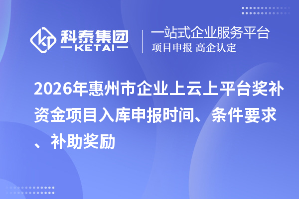 2026年惠州市企業(yè)上云上平臺(tái)獎(jiǎng)補(bǔ)資金項(xiàng)目入庫(kù)申報(bào)時(shí)間、條件要求、補(bǔ)助獎(jiǎng)勵(lì)