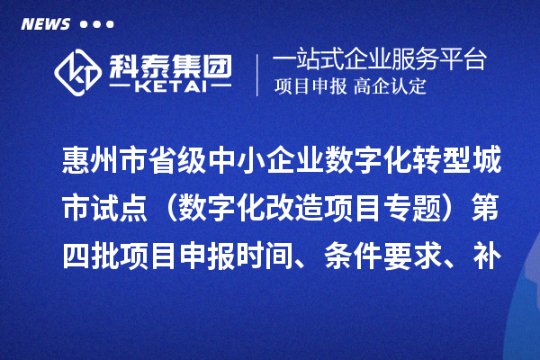 惠州市省級中小企業(yè)數(shù)字化轉型城市試點專項資金（數(shù)字化改造項目專題）第四批項目申報時間、條件要求、補助獎勵