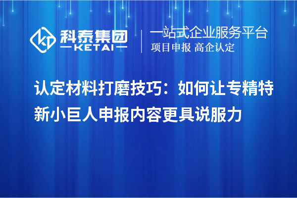 認定材料打磨技巧：如何讓專精特新小巨人申報內容更具說服力