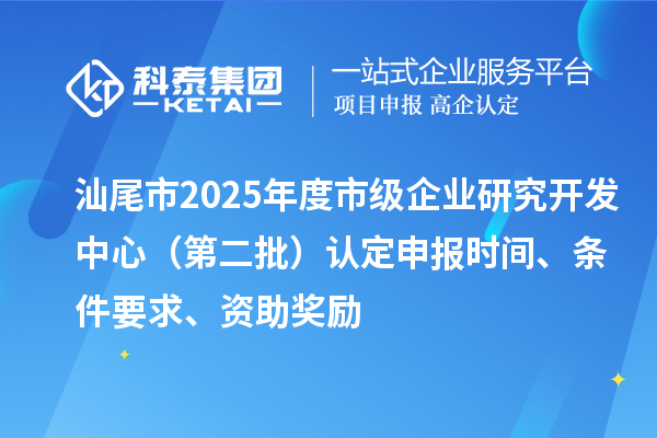 汕尾市2025年度市級(jí)企業(yè)研究開(kāi)發(fā)中心（第二批）認(rèn)定申報(bào)時(shí)間、條件要求、資助獎(jiǎng)勵(lì)