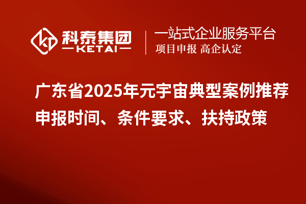廣東省2025年元宇宙典型案例推薦申報(bào)時(shí)間、條件要求、扶持政策