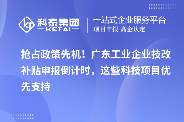 搶占政策先機(jī)！廣東工業(yè)企業(yè)技改補(bǔ)貼申報(bào)倒計(jì)時(shí)，這些科技項(xiàng)目優(yōu)先支持