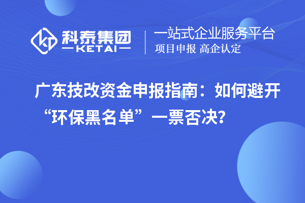 廣東技改資金申報(bào)指南：如何避開(kāi)“環(huán)保黑名單”一票否決？