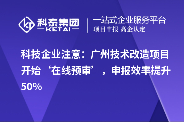科技企業(yè)注意：廣州技術(shù)改造項(xiàng)目開(kāi)始‘在線(xiàn)預(yù)審’，申報(bào)效率提升50%