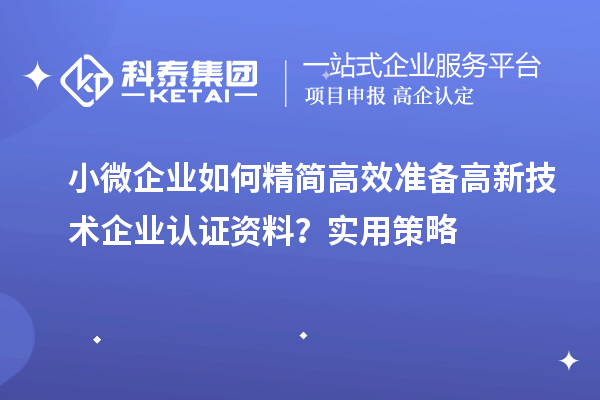 小微企業(yè)如何精簡高效準備高新技術(shù)企業(yè)認證資料？實用策略