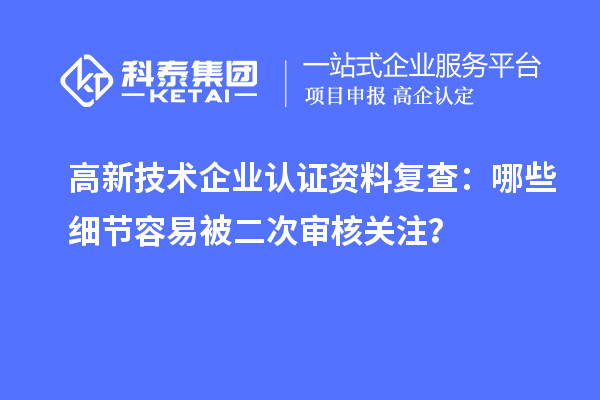 高新技術(shù)企業(yè)認證資料復查：哪些細節(jié)容易被二次審核關(guān)注？